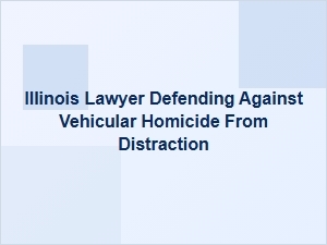 Illinois Attorney for Distracted Driving Vehicular Homicide Defense